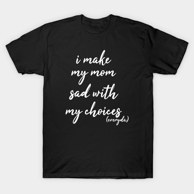 i make my mom sad with my choices everyday T-Shirt by IRIS